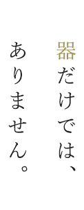 器だけでは、ありません。